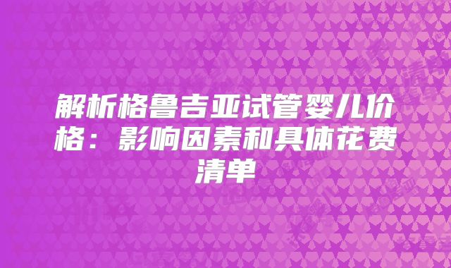 解析格鲁吉亚试管婴儿价格：影响因素和具体花费清单