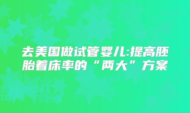 去美国做试管婴儿:提高胚胎着床率的“两大”方案