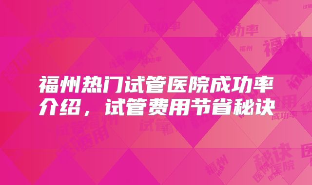 福州热门试管医院成功率介绍，试管费用节省秘诀