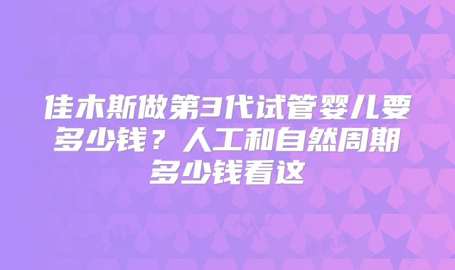 佳木斯做第3代试管婴儿要多少钱?人工和自然周期多少钱看这