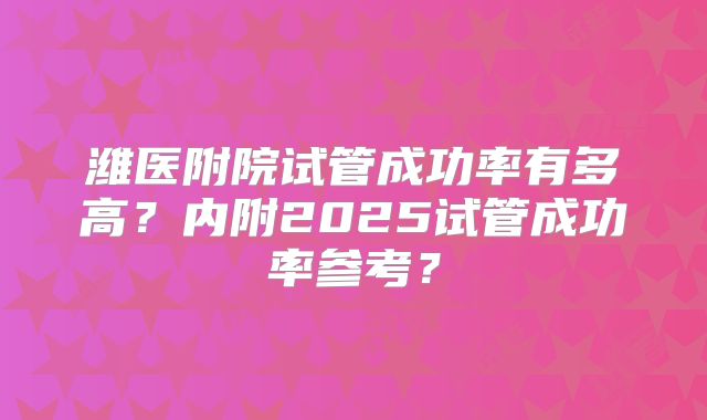 潍医附院试管成功率有多高？内附2025试管成功率参考？