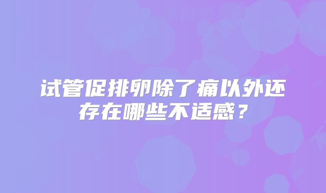 试管促排卵除了痛以外还存在哪些不适感？