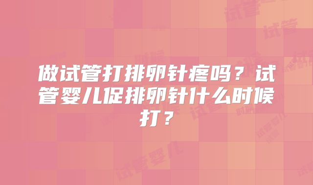 做试管打排卵针疼吗？试管婴儿促排卵针什么时候打？