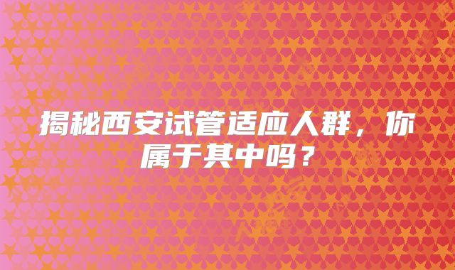 揭秘西安试管适应人群,你属于其中吗?