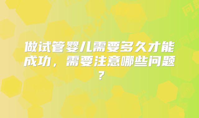 做试管婴儿需要多久才能成功，需要注意哪些问题？