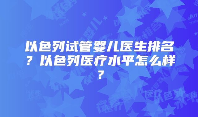 以色列试管婴儿医生排名？以色列医疗水平怎么样？