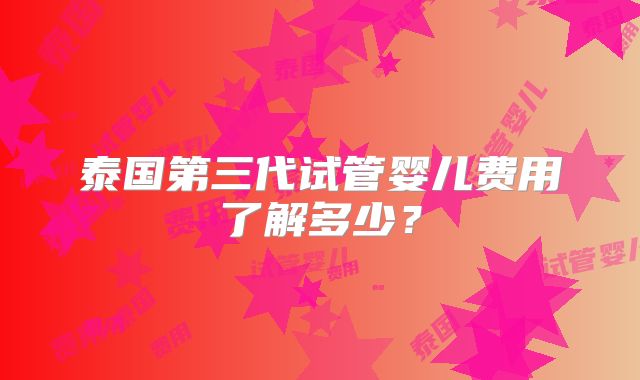 泰国第三代试管婴儿费用了解多少？