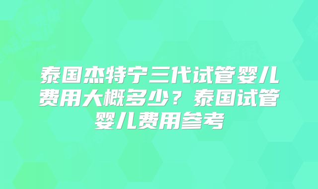 泰国杰特宁三代试管婴儿费用大概多少？泰国试管婴儿费用参考