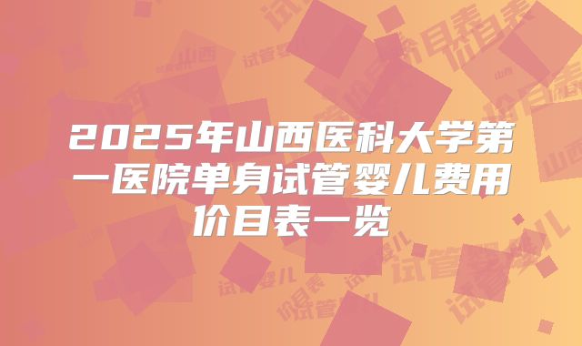 2025年山西医科大学第一医院单身试管婴儿费用价目表一览