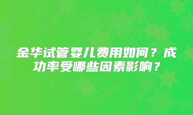 金华试管婴儿费用如何？成功率受哪些因素影响？