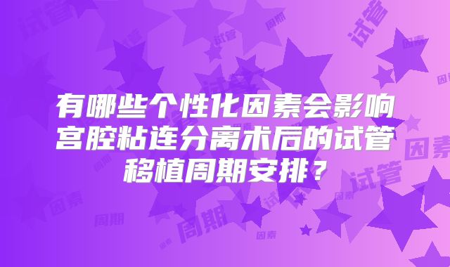 有哪些个性化因素会影响宫腔粘连分离术后的试管移植周期安排？