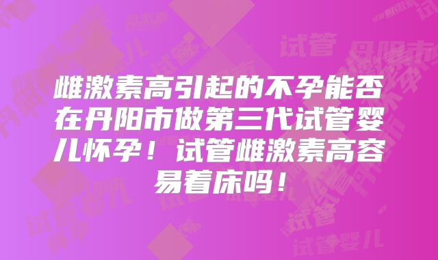 雌激素高引起的不孕能否在丹阳市做第三代试管婴儿怀孕！试管雌激素高容易着床吗！