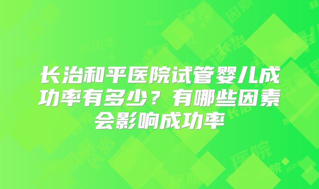 长治和平医院试管婴儿成功率有多少？有哪些因素会影响成功率