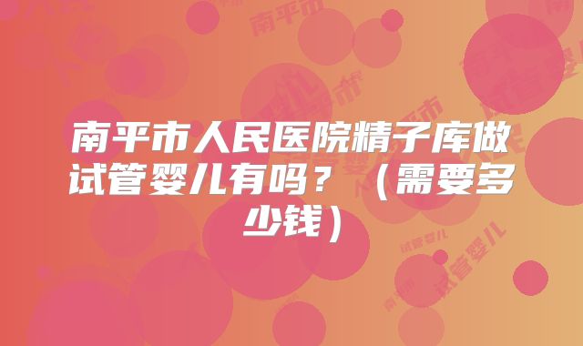 南平市人民医院精子库做试管婴儿有吗？（需要多少钱）