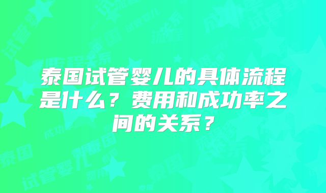 泰国试管婴儿的具体流程是什么？费用和成功率之间的关系？