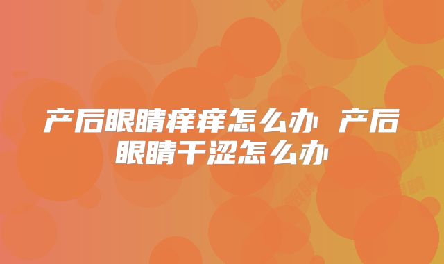 产后眼睛痒痒怎么办 产后眼睛干涩怎么办