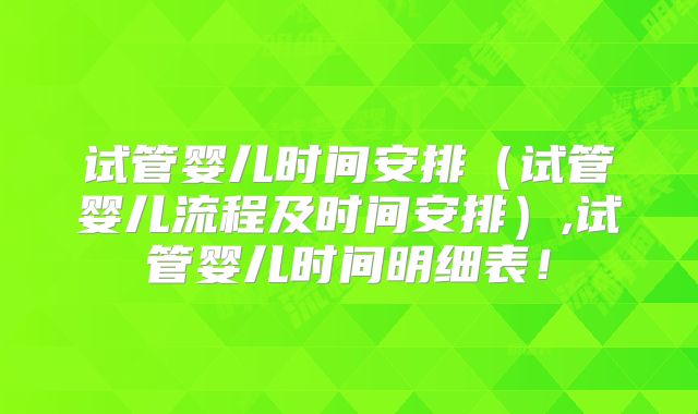 试管婴儿时间安排（试管婴儿流程及时间安排）,试管婴儿时间明细表！