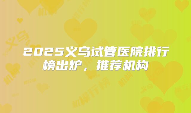 2025义乌试管医院排行榜出炉，推荐机构