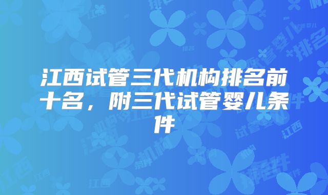 江西试管三代机构排名前十名，附三代试管婴儿条件