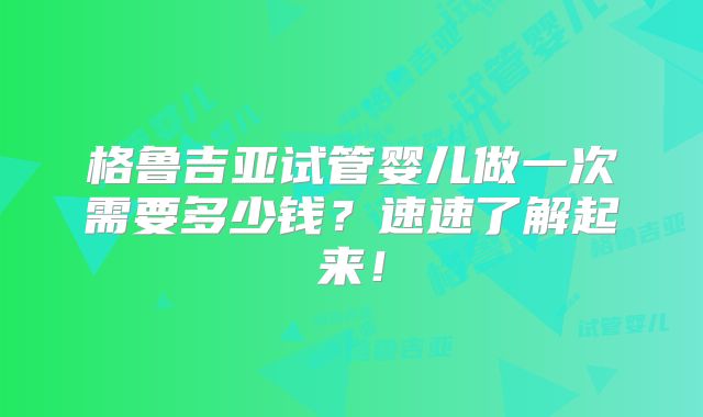 格鲁吉亚试管婴儿做一次需要多少钱？速速了解起来！