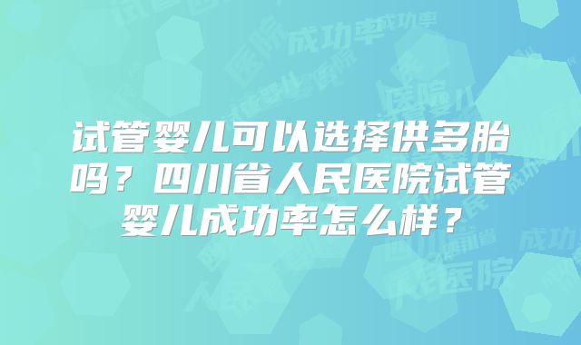 试管婴儿可以选择供多胎吗？四川省人民医院试管婴儿成功率怎么样？