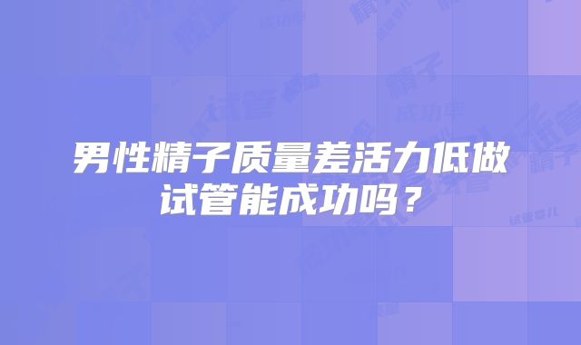 男性精子质量差活力低做试管能成功吗？