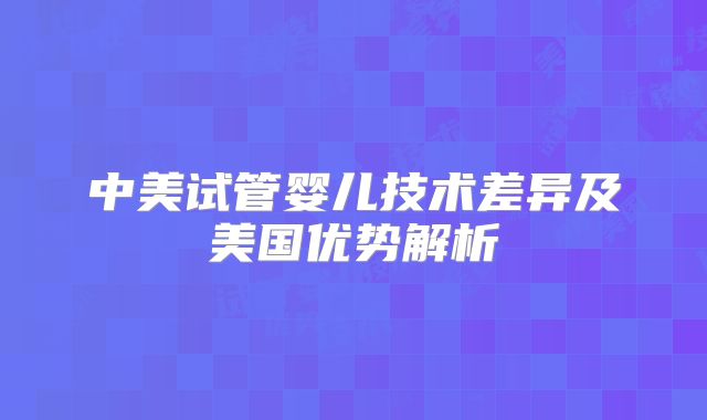 中美试管婴儿技术差异及美国优势解析