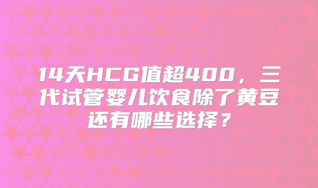 14天HCG值超400,三代试管婴儿饮食除了黄豆还有哪些选择?