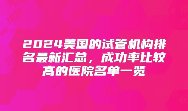2024美国的试管机构排名最新汇总，成功率比较高的医院名单一览