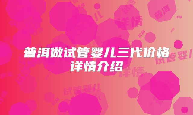 普洱做试管婴儿三代价格详情介绍