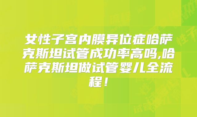 女性子宫内膜异位症哈萨克斯坦试管成功率高吗,哈萨克斯坦做试管婴儿全流程！