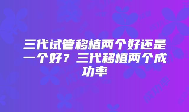 三代试管移植两个好还是一个好？三代移植两个成功率
