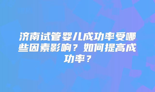 济南试管婴儿成功率受哪些因素影响？如何提高成功率？