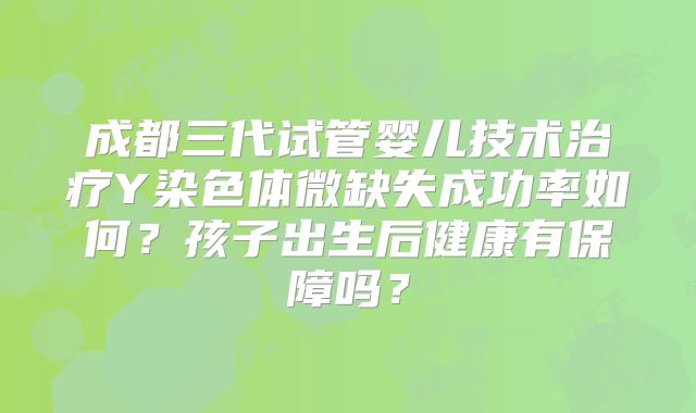 成都三代试管婴儿技术治疗Y染色体微缺失成功率如何？孩子出生后健康有保障吗？