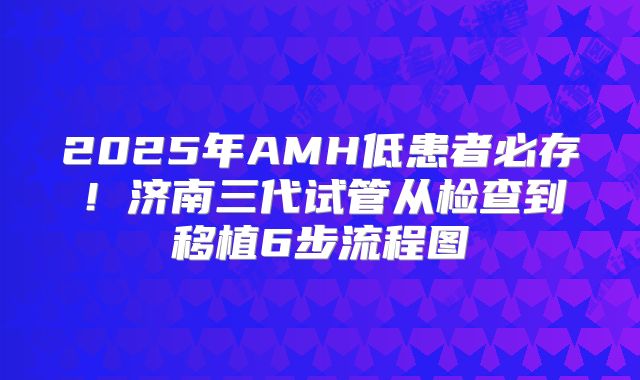 2025年AMH低患者必存！济南三代试管从检查到移植6步流程图