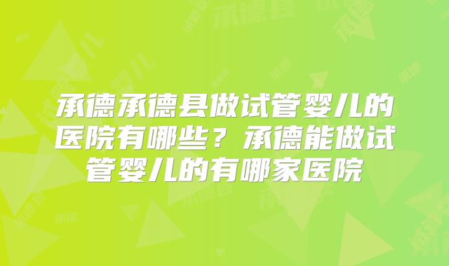 承德承德县做试管婴儿的医院有哪些？承德能做试管婴儿的有哪家医院