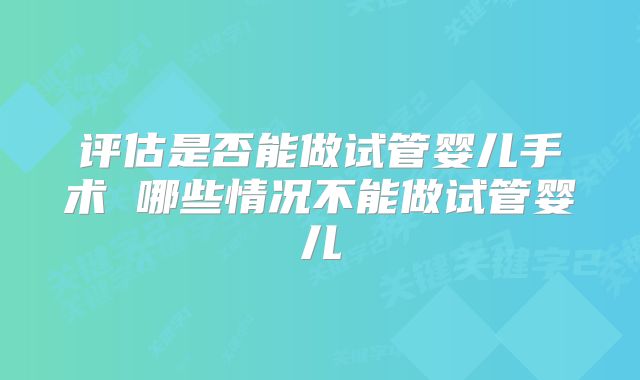 评估是否能做试管婴儿手术 哪些情况不能做试管婴儿