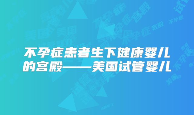 不孕症患者生下健康婴儿的宫殿——美国试管婴儿
