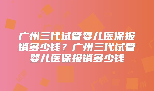 广州三代试管婴儿医保报销多少钱？广州三代试管婴儿医保报销多少钱