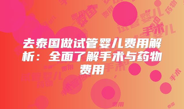 去泰国做试管婴儿费用解析:全面了解手术与药物费用