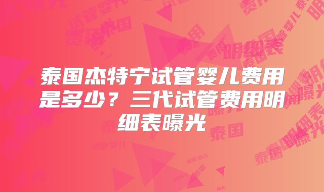 泰国杰特宁试管婴儿费用是多少？三代试管费用明细表曝光