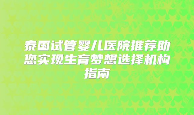 泰国试管婴儿医院推荐助您实现生育梦想选择机构指南