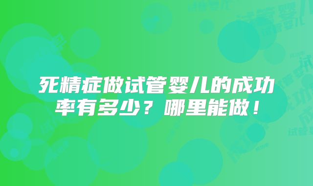 死精症做试管婴儿的成功率有多少？哪里能做！