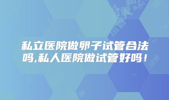 私立医院做卵子试管合法吗,私人医院做试管好吗！