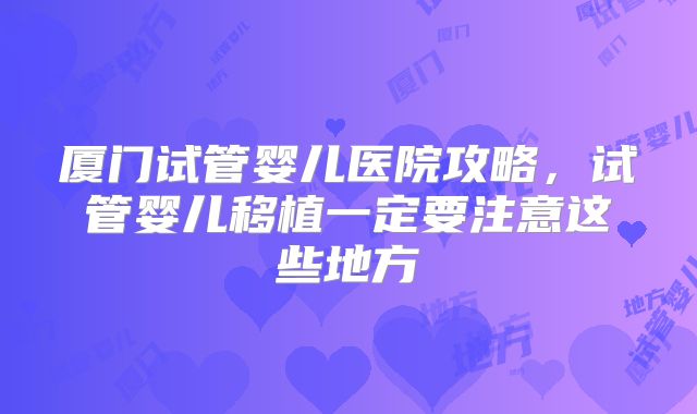厦门试管婴儿医院攻略，试管婴儿移植一定要注意这些地方