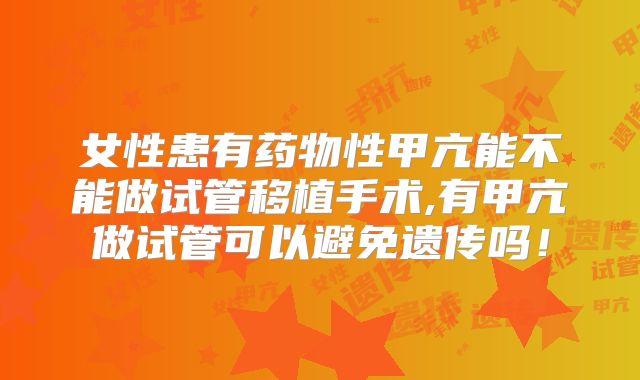 女性患有药物性甲亢能不能做试管移植手术,有甲亢做试管可以避免遗传吗！