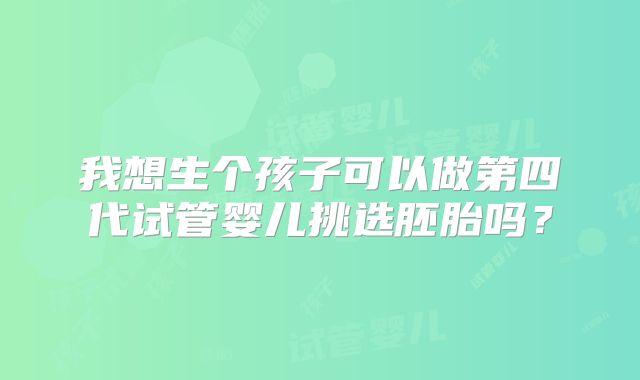 我想生个孩子可以做第四代试管婴儿挑选胚胎吗？
