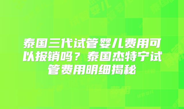 泰国三代试管婴儿费用可以报销吗？泰国杰特宁试管费用明细揭秘