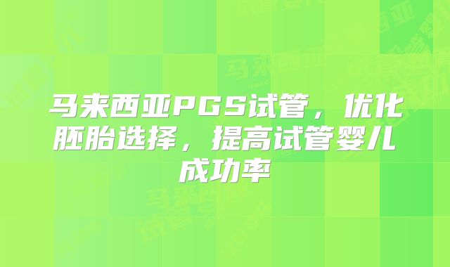 马来西亚PGS试管，优化胚胎选择，提高试管婴儿成功率