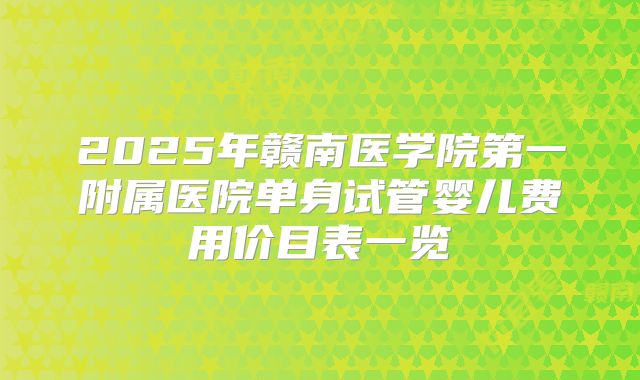 2025年赣南医学院第一附属医院单身试管婴儿费用价目表一览